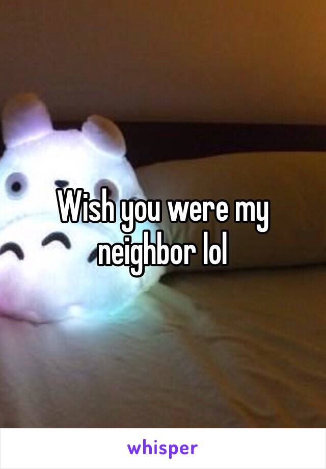 Wish you were my neighbor lol
