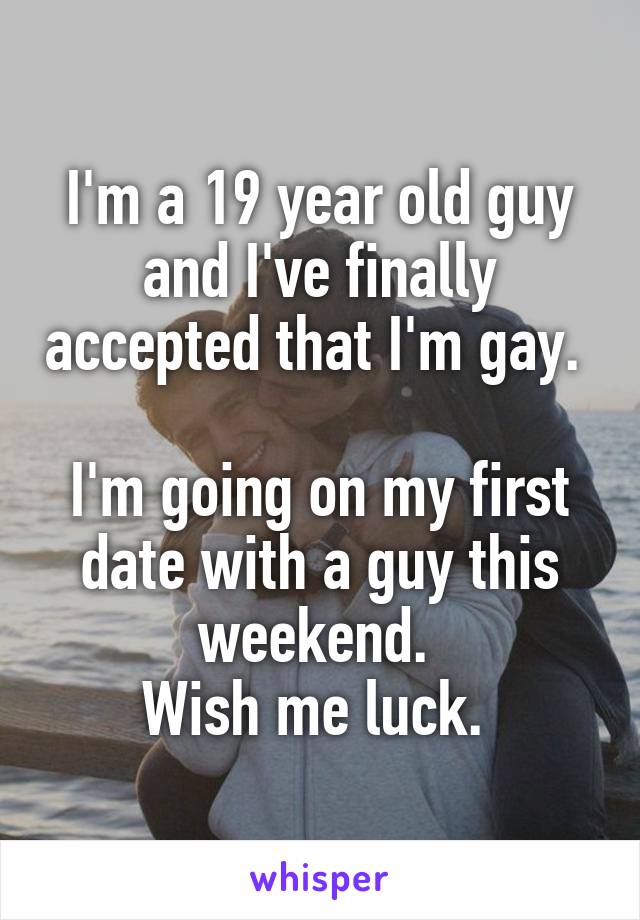 I'm a 19 year old guy and I've finally accepted that I'm gay. 

I'm going on my first date with a guy this weekend. 
Wish me luck. 