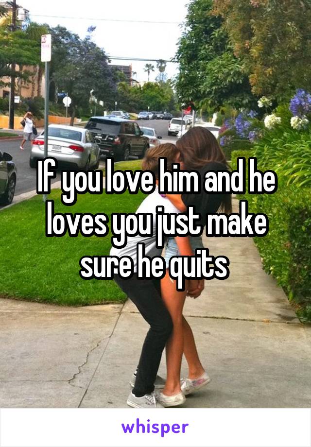 If you love him and he loves you just make sure he quits 