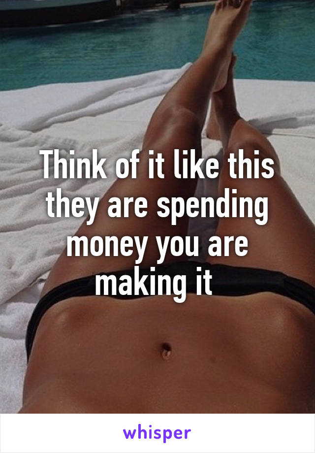 Think of it like this they are spending money you are making it 