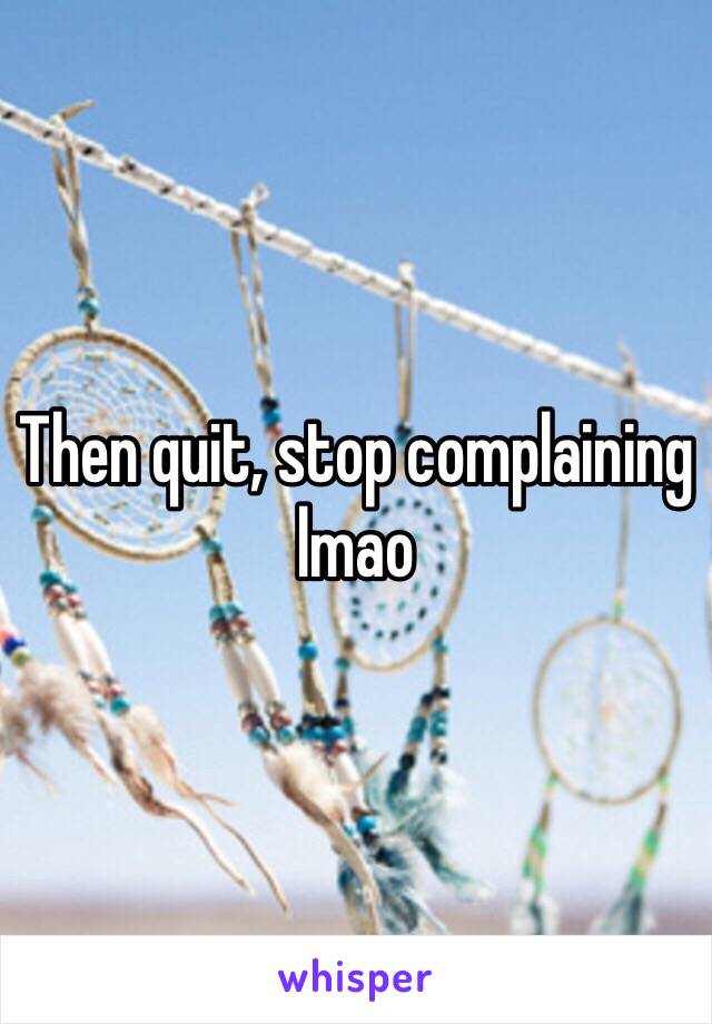 Then quit, stop complaining lmao