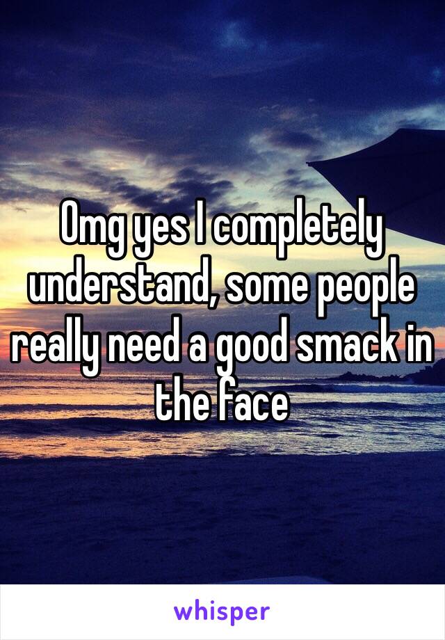 Omg yes I completely understand, some people really need a good smack in the face