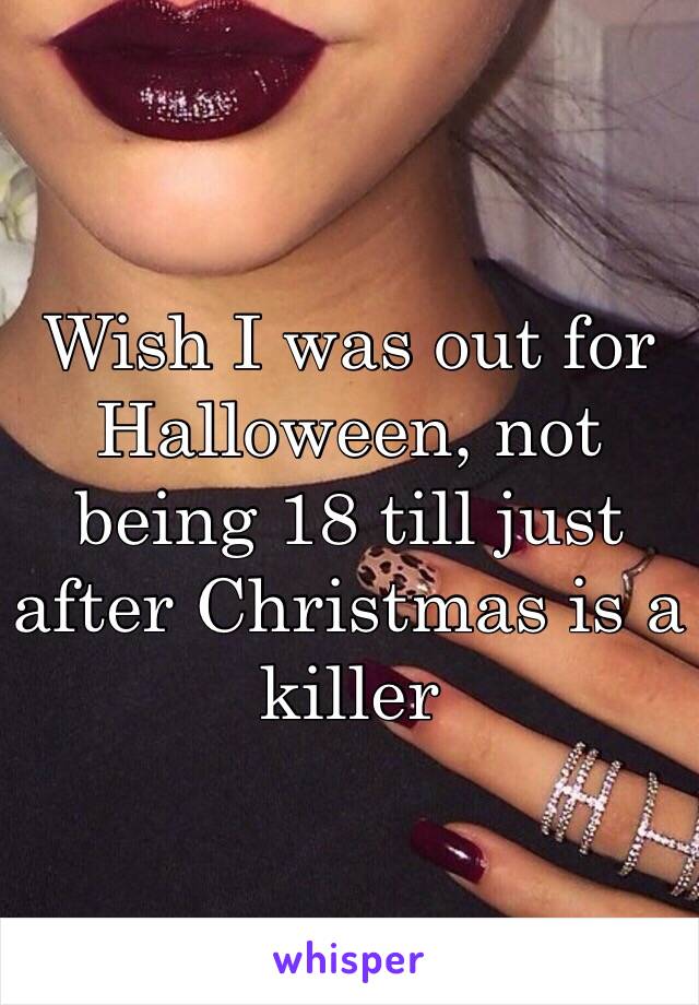 Wish I was out for Halloween, not being 18 till just after Christmas is a killer 