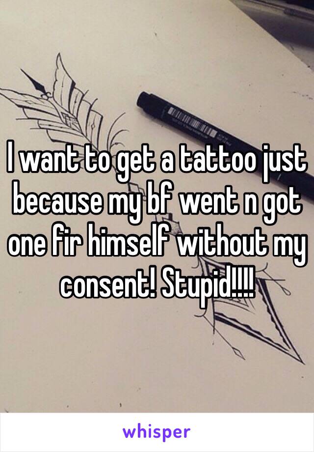 I want to get a tattoo just because my bf went n got one fir himself without my consent! Stupid!!!!