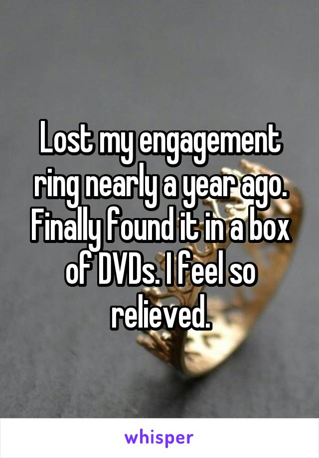 Lost my engagement ring nearly a year ago. Finally found it in a box of DVDs. I feel so relieved.