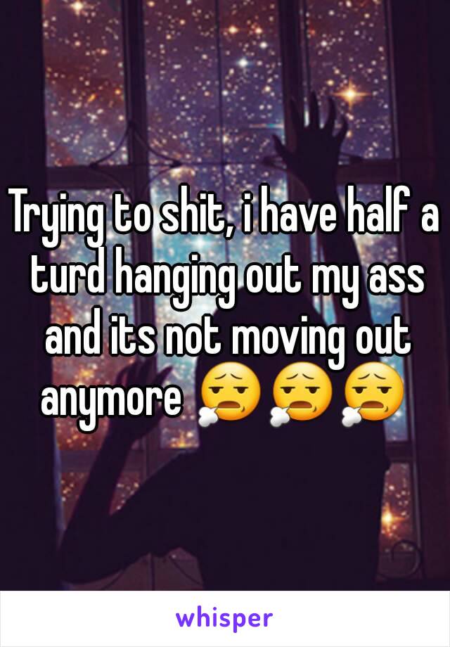 Trying to shit, i have half a turd hanging out my ass and its not moving out anymore 😧😧😧 