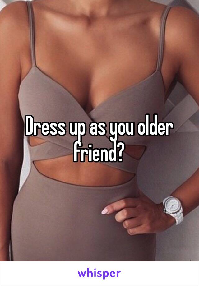 Dress up as you older friend?