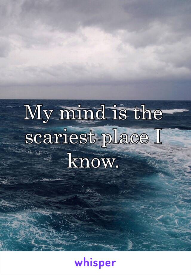 My mind is the scariest place I know. 