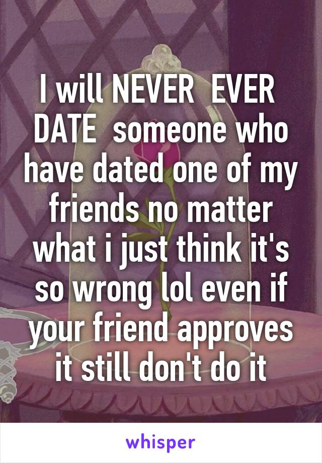 I will NEVER  EVER  DATE  someone who have dated one of my friends no matter what i just think it's so wrong lol even if your friend approves it still don't do it