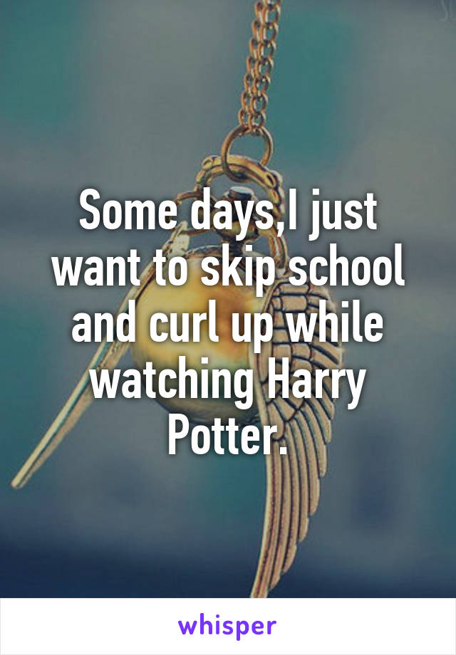 Some days,I just want to skip school and curl up while watching Harry Potter.