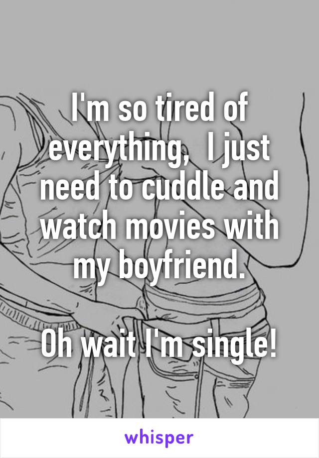 I'm so tired of everything,  I just need to cuddle and watch movies with my boyfriend.

Oh wait I'm single!
