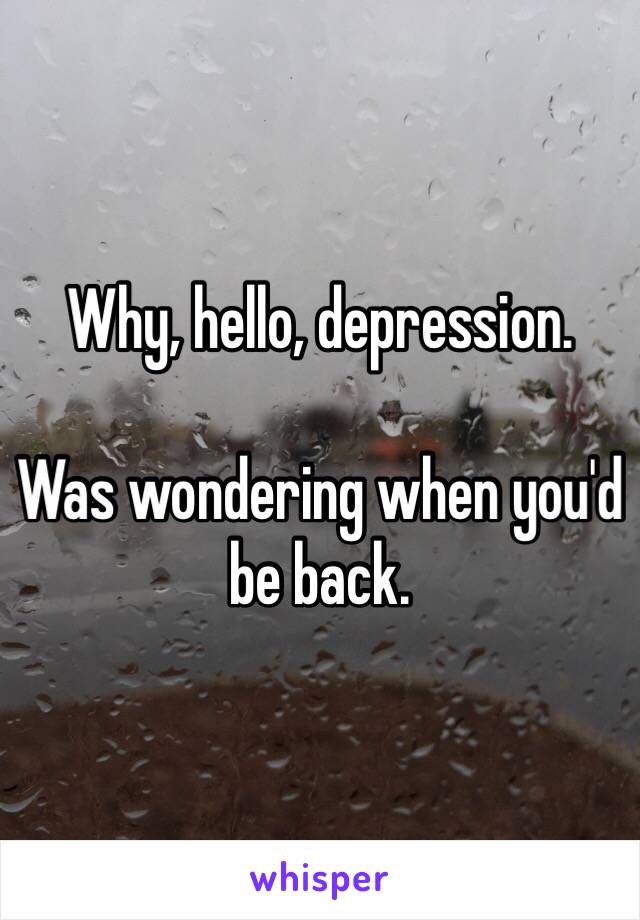 Why, hello, depression. 

Was wondering when you'd be back. 