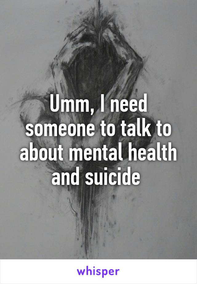 Umm, I need someone to talk to about mental health and suicide 
