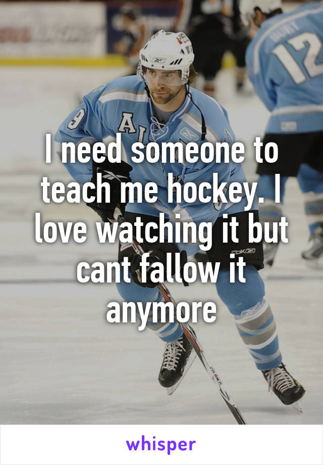 I need someone to teach me hockey. I love watching it but cant fallow it anymore