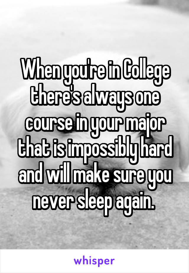 When you're in College there's always one course in your major that is impossibly hard and will make sure you never sleep again. 