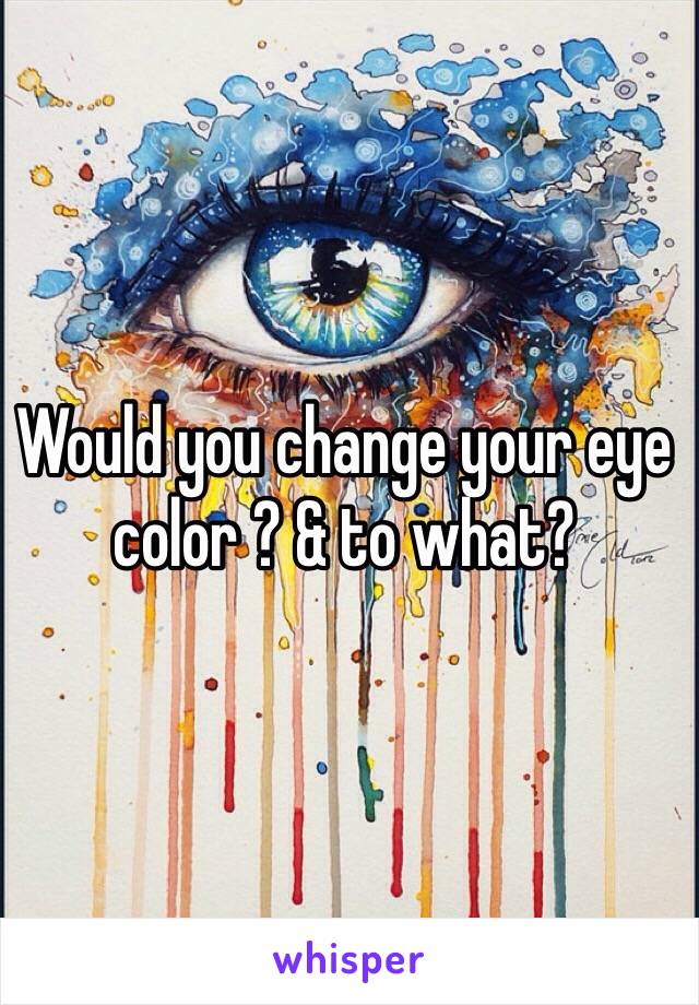 Would you change your eye color ? & to what? 

