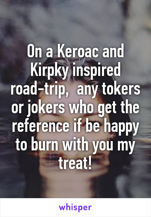 On a Keroac and Kirpky inspired road-trip,  any tokers or jokers who get the reference if be happy to burn with you my treat!