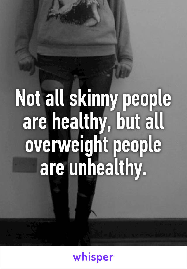 Not all skinny people are healthy, but all overweight people are unhealthy.