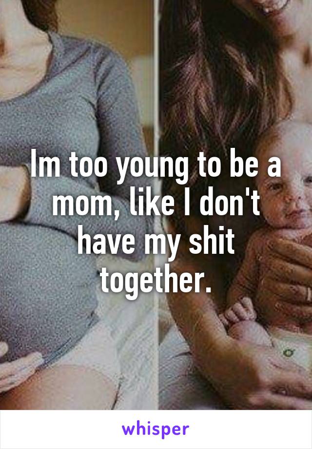 Im too young to be a mom, like I don't have my shit together.
