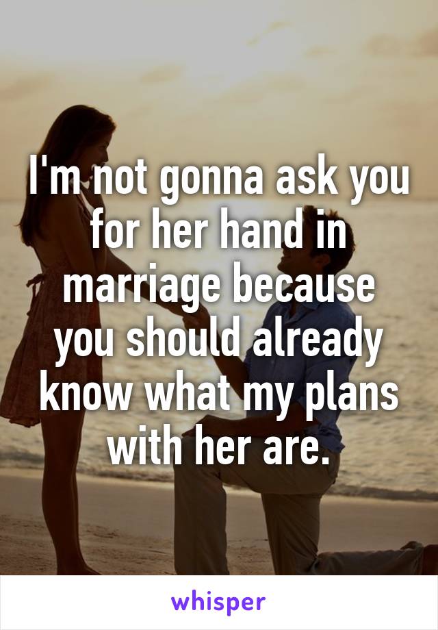 I'm not gonna ask you for her hand in marriage because you should already know what my plans with her are.