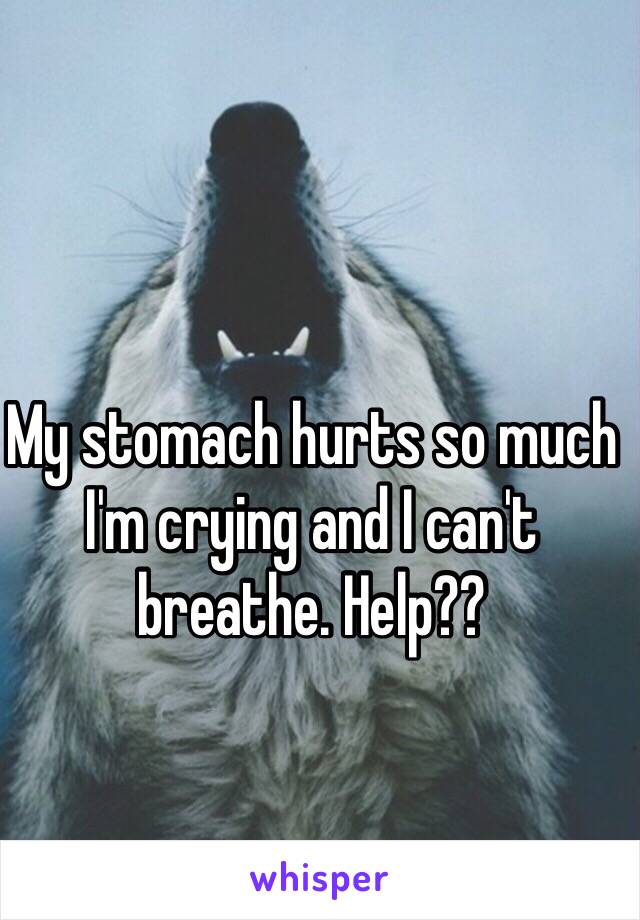 My stomach hurts so much I'm crying and I can't breathe. Help??