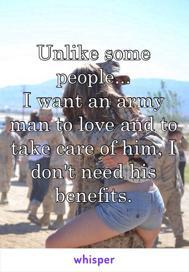 Unlike some people...
I want an army man to love and to take care of him, I don't need his benefits. 