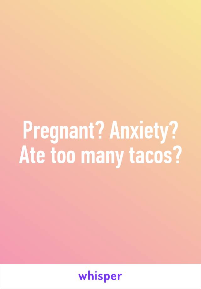 Pregnant? Anxiety? Ate too many tacos?