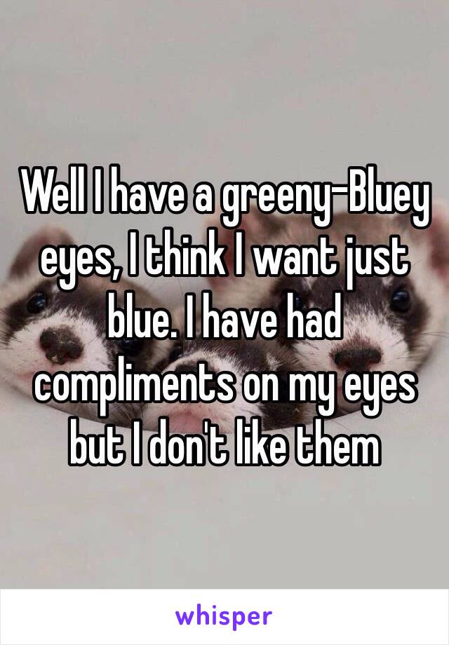 Well I have a greeny-Bluey eyes, I think I want just blue. I have had compliments on my eyes but I don't like them 
