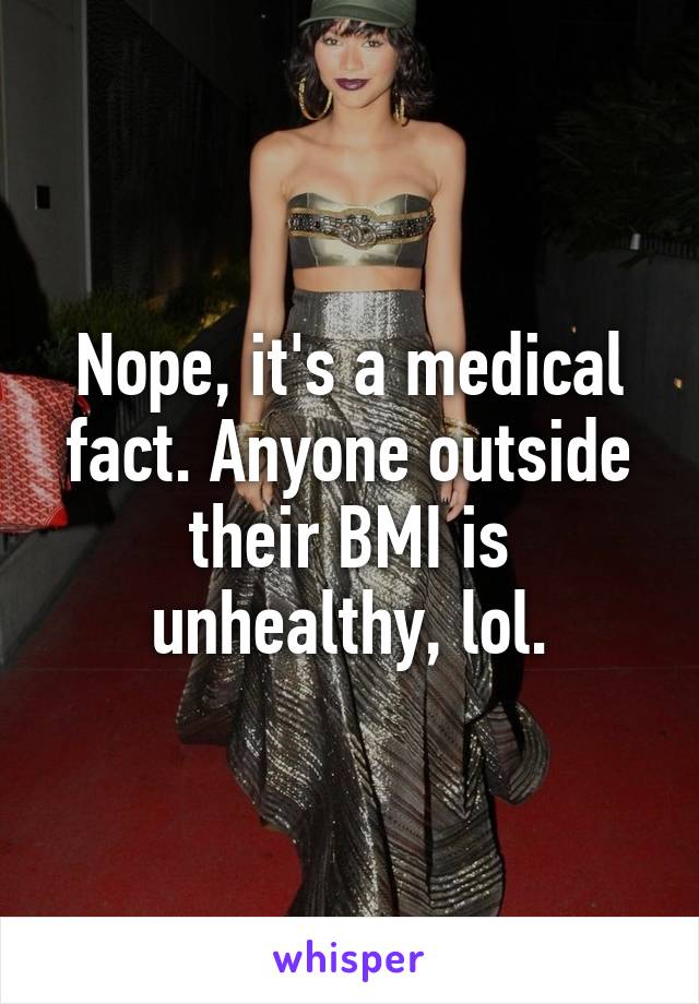 Nope, it's a medical fact. Anyone outside their BMI is unhealthy, lol.