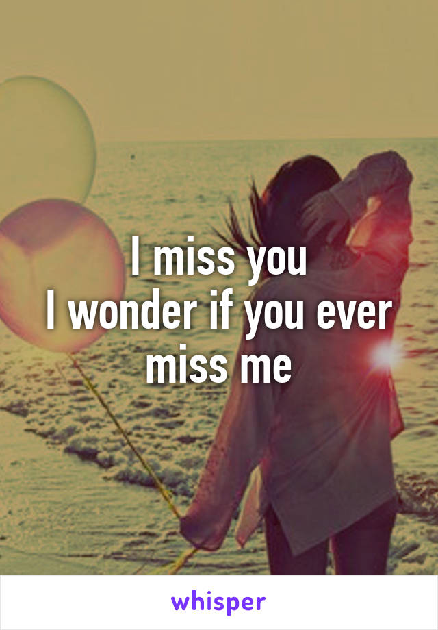 I miss you
I wonder if you ever miss me