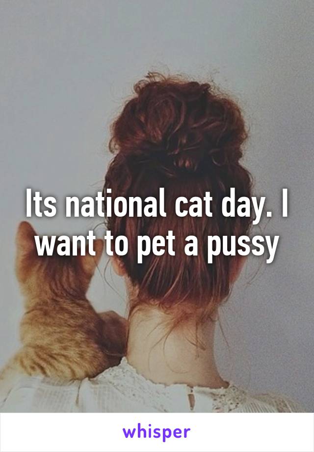Its national cat day. I want to pet a pussy
