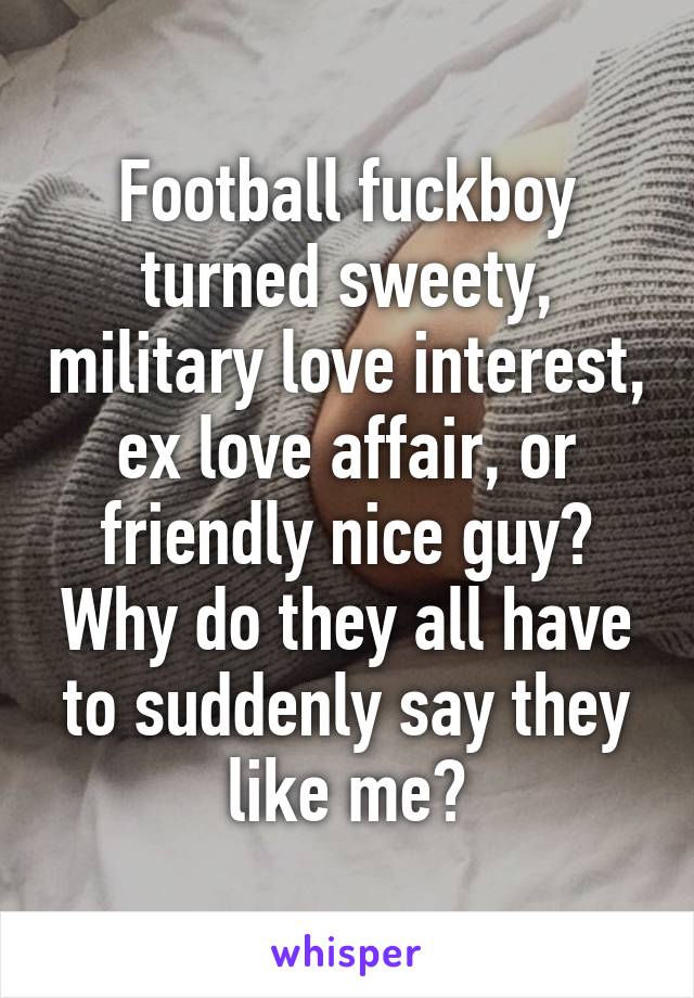 Football fuckboy turned sweety, military love interest, ex love affair, or friendly nice guy? Why do they all have to suddenly say they like me?
