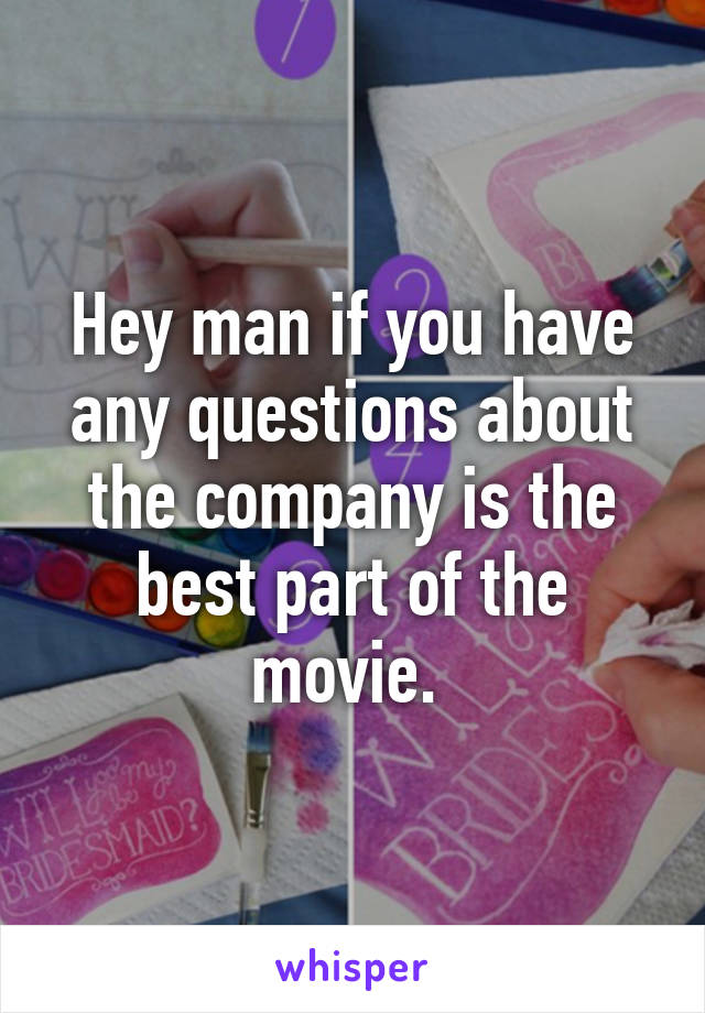 Hey man if you have any questions about the company is the best part of the movie. 