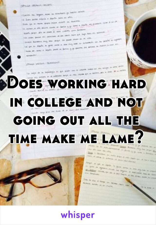 Does working hard in college and not going out all the time make me lame? 