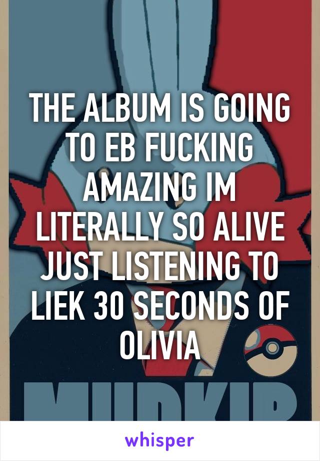 THE ALBUM IS GOING TO EB FUCKING AMAZING IM LITERALLY SO ALIVE JUST LISTENING TO LIEK 30 SECONDS OF OLIVIA