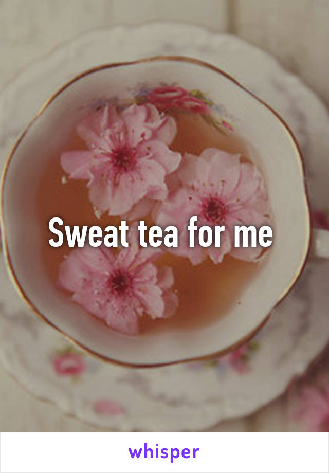 Sweat tea for me 