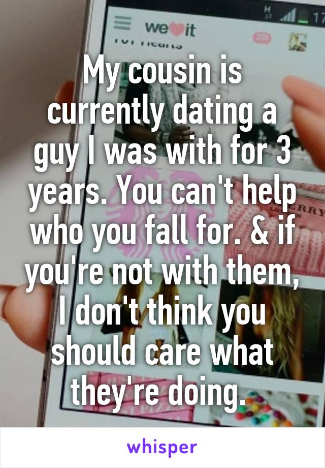 My cousin is currently dating a guy I was with for 3 years. You can't help who you fall for. & if you're not with them, I don't think you should care what they're doing. 