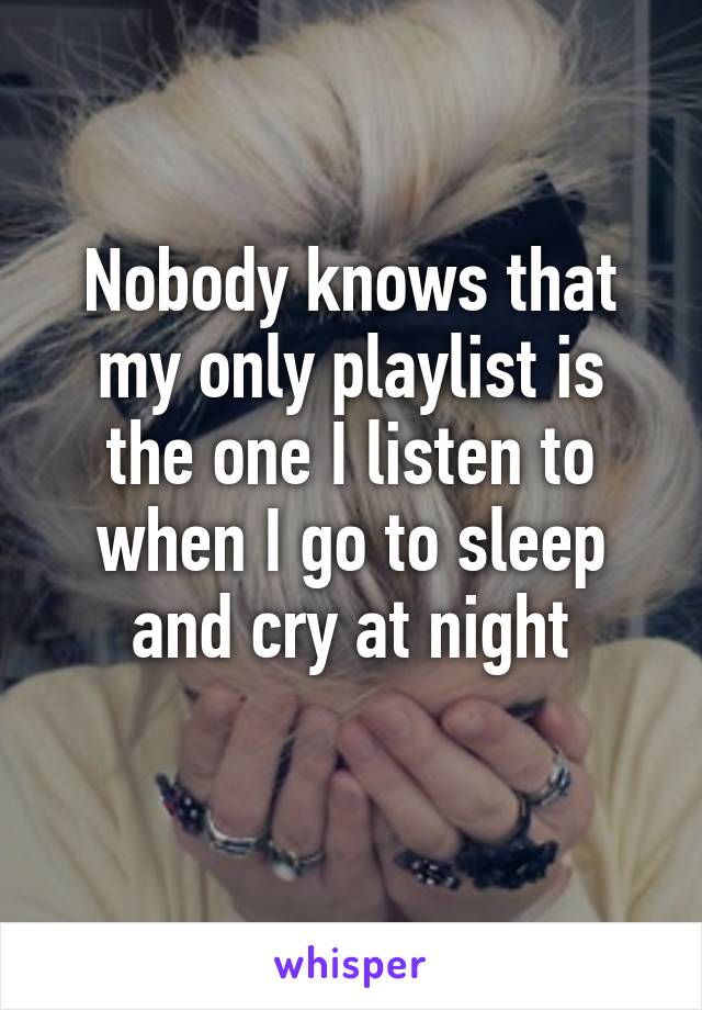 Nobody knows that my only playlist is the one I listen to when I go to sleep and cry at night
