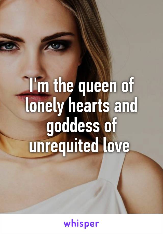 I'm the queen of lonely hearts and goddess of unrequited love 