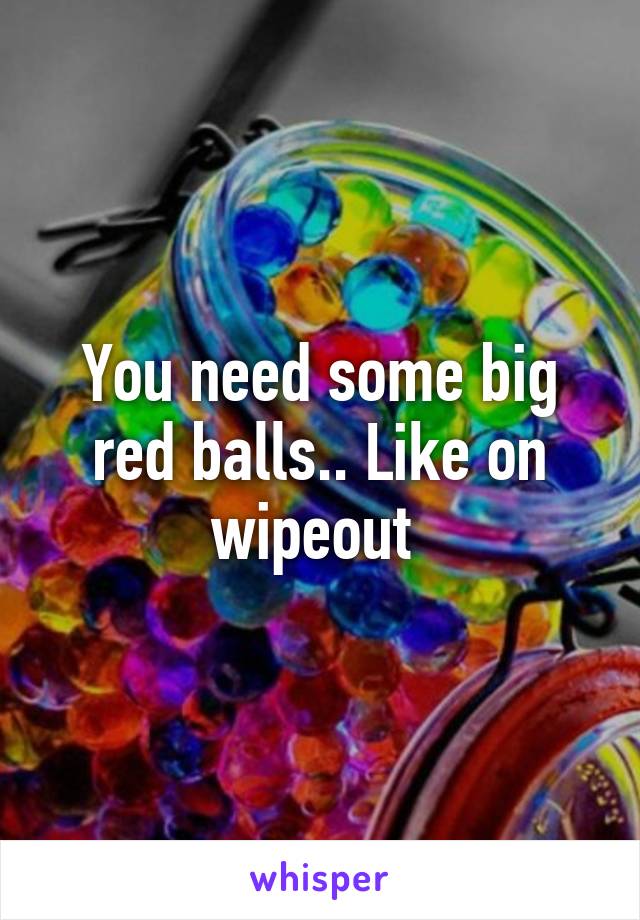 You need some big red balls.. Like on wipeout 