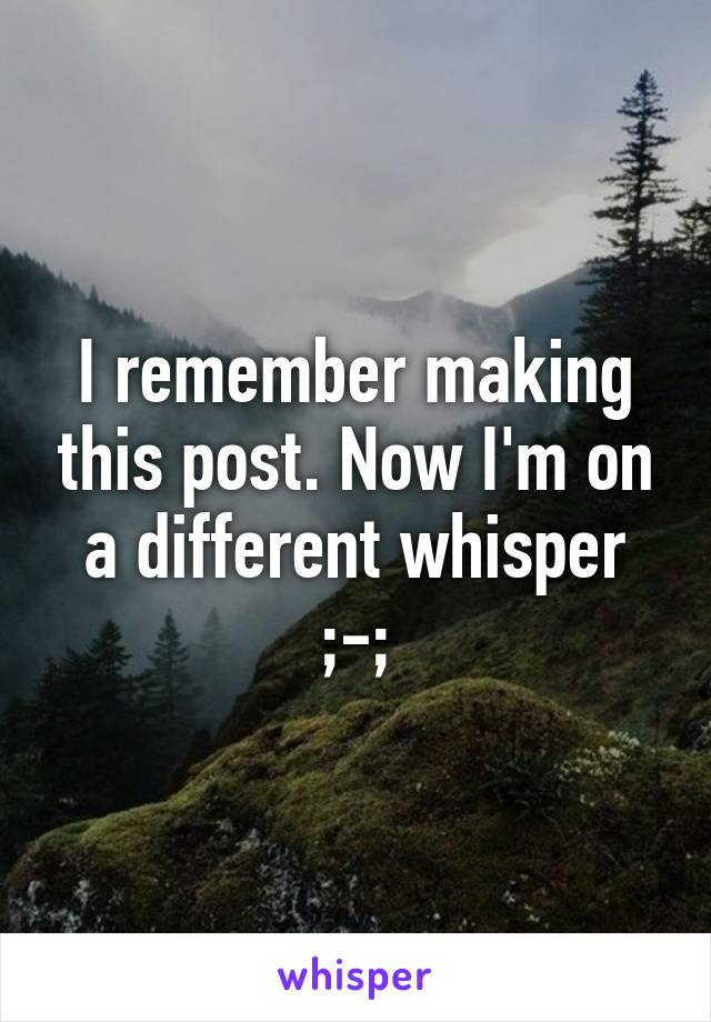 I remember making this post. Now I'm on a different whisper ;-;