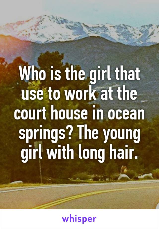 Who is the girl that use to work at the court house in ocean springs? The young girl with long hair.