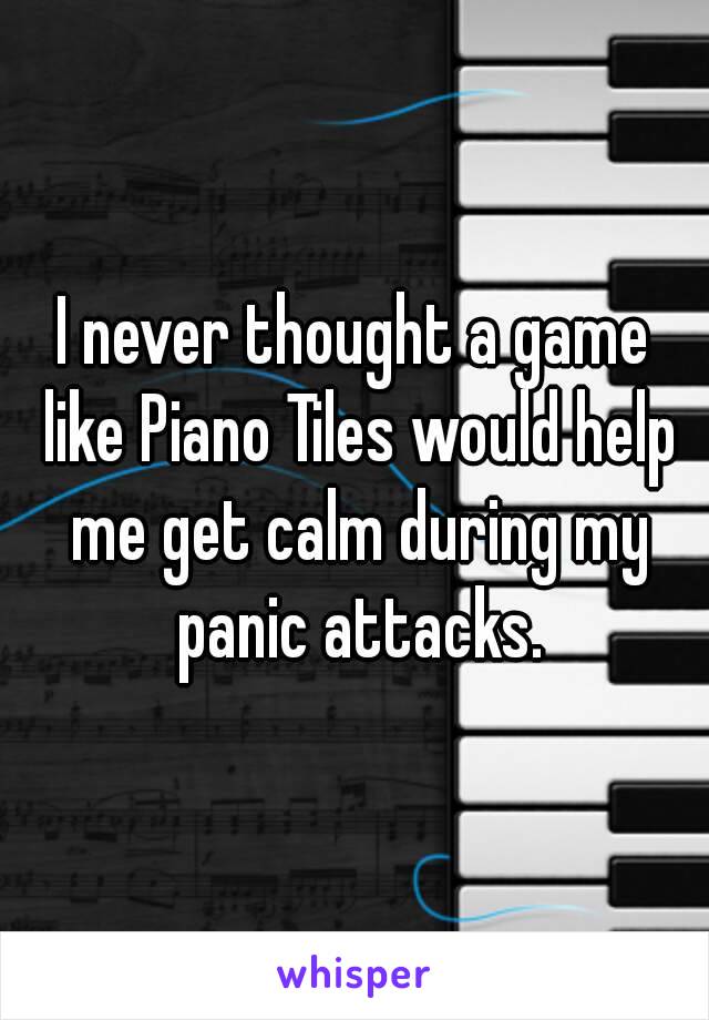 I never thought a game like Piano Tiles would help me get calm during my panic attacks.
