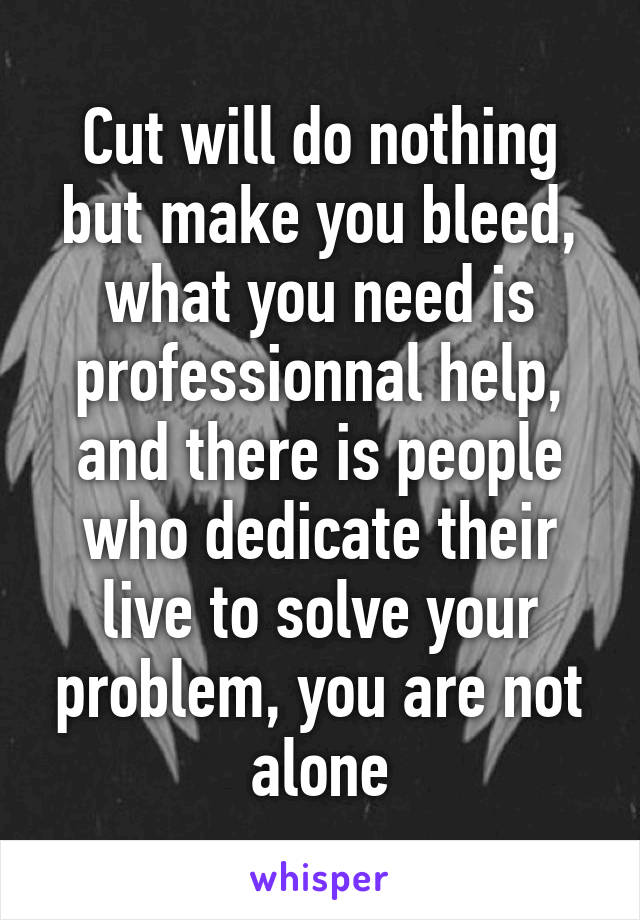 Cut will do nothing but make you bleed, what you need is professionnal help, and there is people who dedicate their live to solve your problem, you are not alone