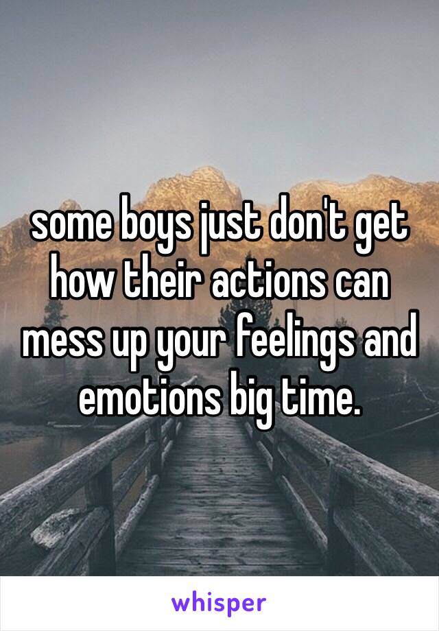 some boys just don't get how their actions can mess up your feelings and emotions big time.
