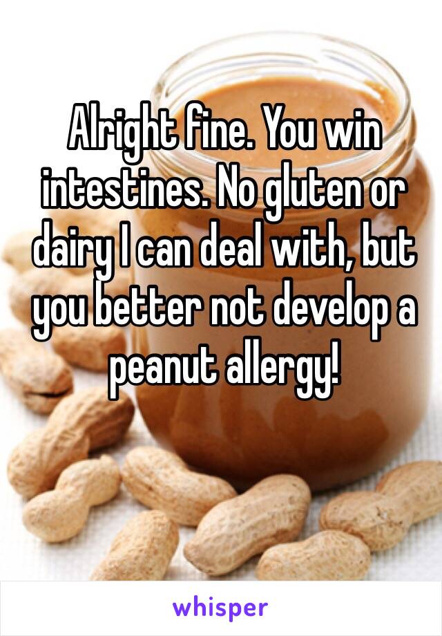 Alright fine. You win intestines. No gluten or dairy I can deal with, but you better not develop a peanut allergy!  