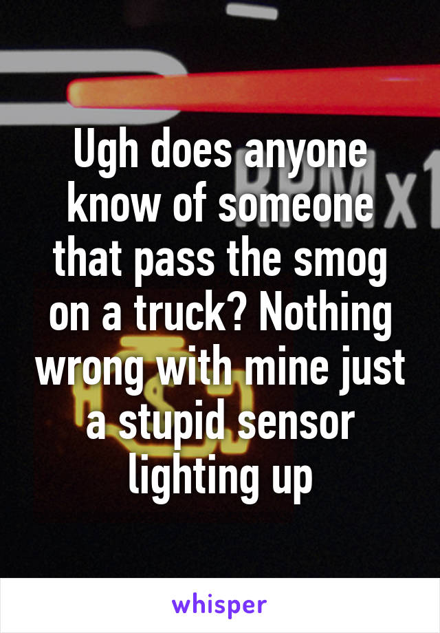Ugh does anyone know of someone that pass the smog on a truck? Nothing wrong with mine just a stupid sensor lighting up