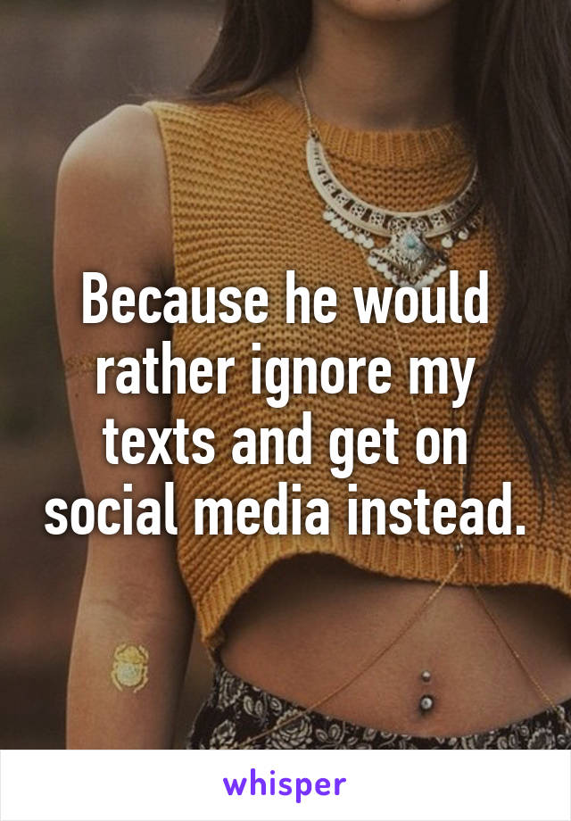 Because he would rather ignore my texts and get on social media instead.