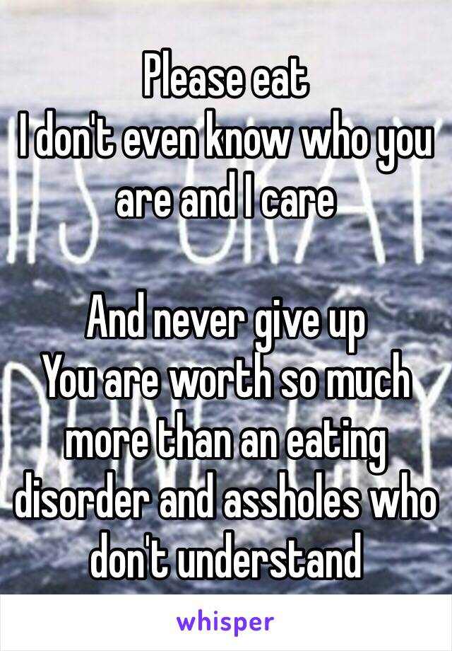Please eat
I don't even know who you are and I care

And never give up
You are worth so much more than an eating disorder and assholes who don't understand