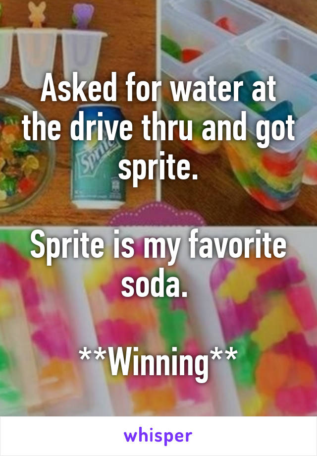 Asked for water at the drive thru and got sprite.

Sprite is my favorite soda. 

**Winning**